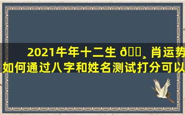 2021牛年十二生 🌸 肖运势如何通过八字和姓名测试打分可以预测吗